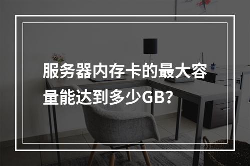 服务器内存卡的最大容量能达到多少GB?