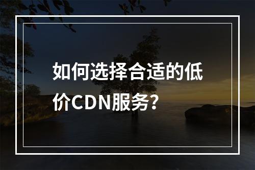 如何选择合适的低价CDN服务?