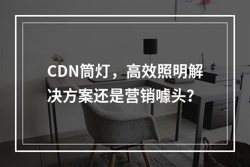 CDN筒灯,高效照明解决方案还是营销噱头?