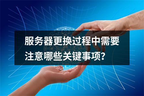 服务器更换过程中需要注意哪些关键事项?