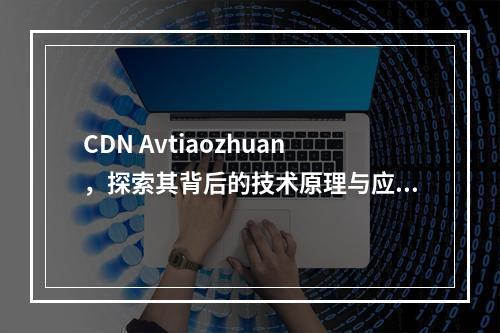 CDN Avtiaozhuan,探索其背后的技术原理与应用场景