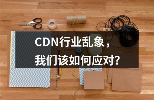 CDN行业乱象,我们该如何应对?