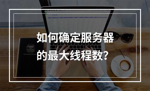 如何确定服务器的最大线程数?