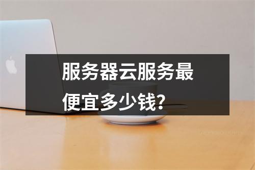 服务器云服务最便宜多少钱?