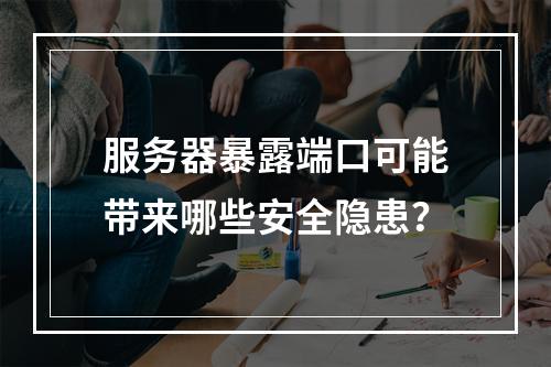 服务器暴露端口可能带来哪些安全隐患?