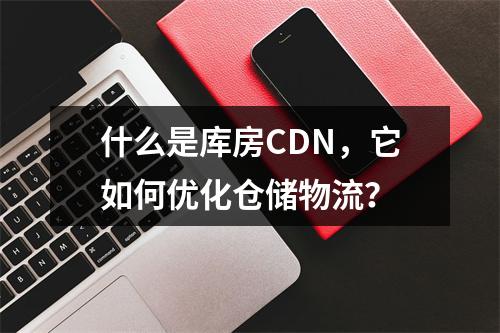 什么是库房CDN,它如何优化仓储物流?