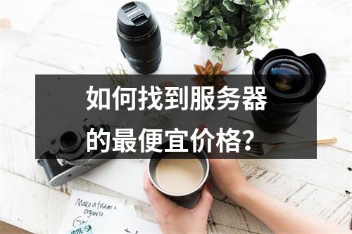 如何找到服务器的最便宜价格?