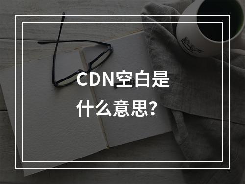 CDN空白是什么意思?