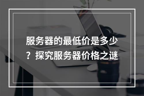 服务器的最低价是多少?探究服务器价格之谜
