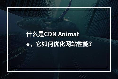 什么是CDN Animate,它如何优化网站性能?