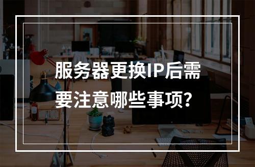 服务器更换IP后需要注意哪些事项?