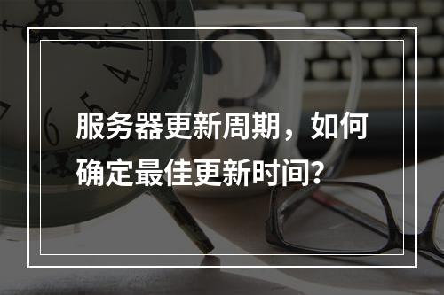 服务器更新周期,如何确定最佳更新时间?