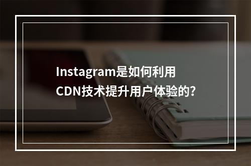 Instagram是如何利用CDN技术提升用户体验的?