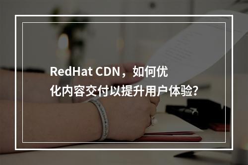 RedHat CDN,如何优化内容交付以提升用户体验?
