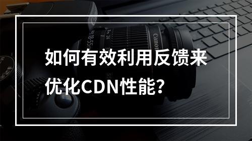 如何有效利用反馈来优化CDN性能?