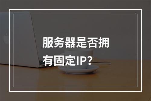 服务器是否拥有固定IP?
