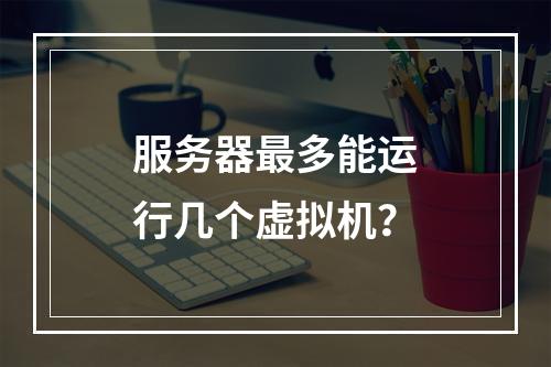 服务器最多能运行几个虚拟机?