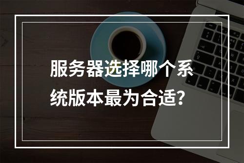 服务器选择哪个系统版本最为合适?