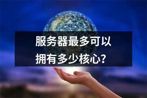 服务器最多可以拥有多少核心?