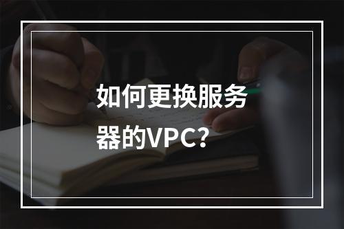 如何更换服务器的VPC?