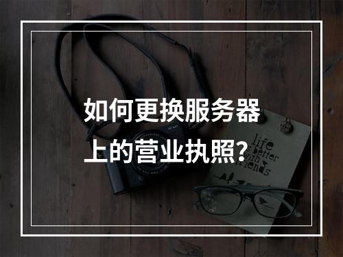 如何更换服务器上的营业执照?