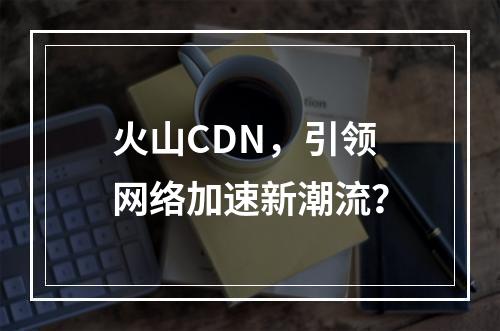 火山CDN,引领网络加速新潮流?