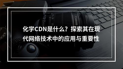 化学CDN是什么?探索其在现代网络技术中的应用与重要性