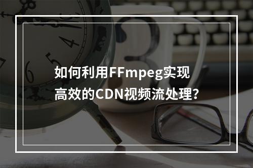如何利用FFmpeg实现高效的CDN视频流处理?