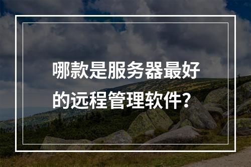 哪款是服务器最好的远程管理软件?