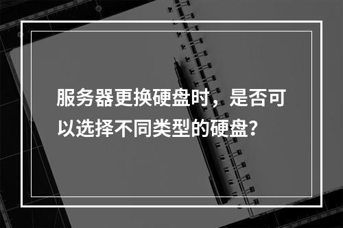服务器更换硬盘时,是否可以选择不同类型的硬盘?