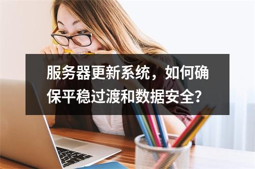 服务器更新系统,如何确保平稳过渡和数据安全?