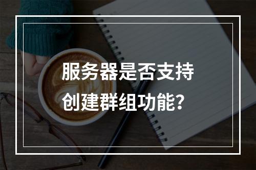 服务器是否支持创建群组功能?