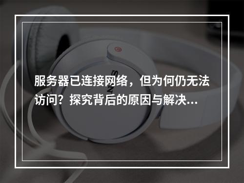 服务器已连接网络,但为何仍无法访问?探究背后的原因与解决方案