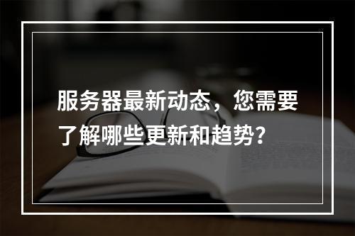 服务器最新动态,您需要了解哪些更新和趋势?
