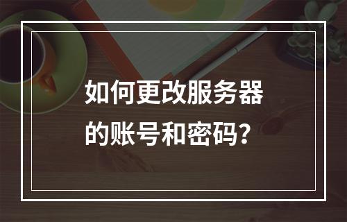 如何更改服务器的账号和密码?