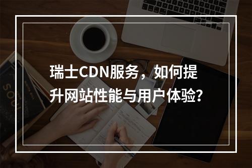 瑞士CDN服务,如何提升网站性能与用户体验?