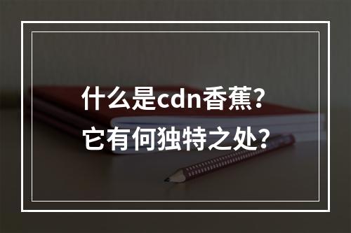 什么是cdn香蕉?它有何独特之处?