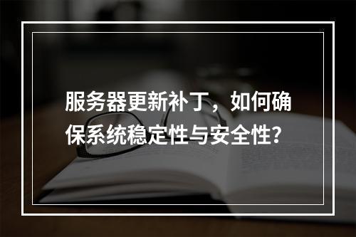 服务器更新补丁,如何确保系统稳定性与安全性?