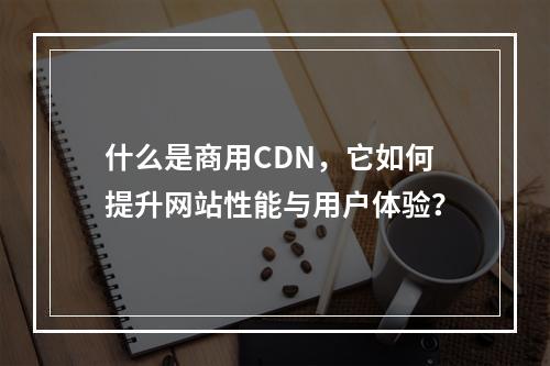 什么是商用CDN,它如何提升网站性能与用户体验?