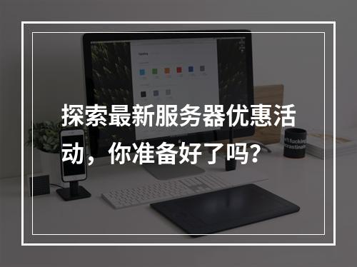 探索最新服务器优惠活动,你准备好了吗?