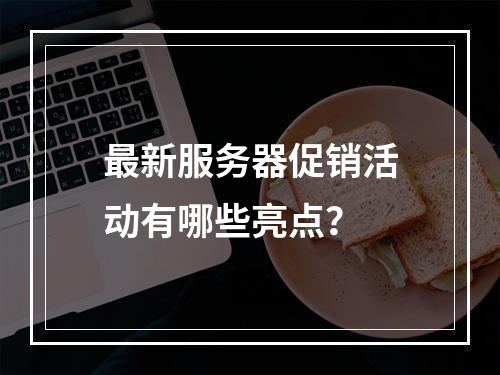 最新服务器促销活动有哪些亮点?