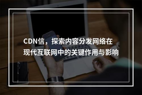 CDN信,探索内容分发网络在现代互联网中的关键作用与影响