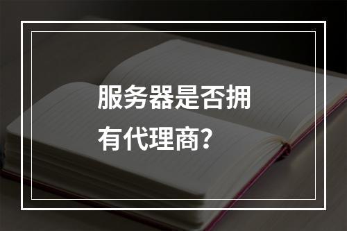 服务器是否拥有代理商?