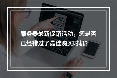 服务器最新促销活动,您是否已经错过了最佳购买时机?