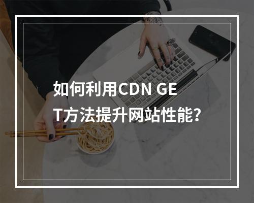 如何利用CDN GET方法提升网站性能?