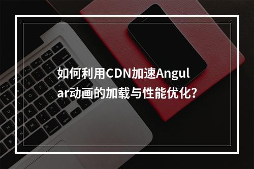 如何利用CDN加速Angular动画的加载与性能优化?