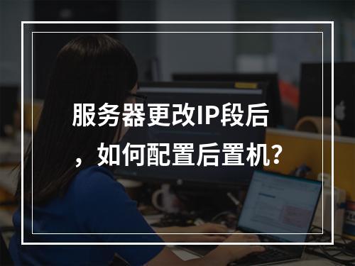 服务器更改IP段后,如何配置后置机?