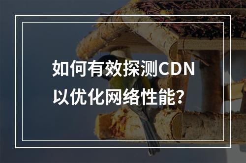 如何有效探测CDN以优化网络性能?