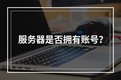 服务器是否拥有账号?