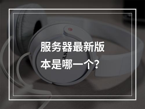 服务器最新版本是哪一个?